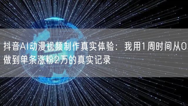 抖音AI动漫视频制作真实体验：我用1周时间从0做到单条涨粉2万的真实记录