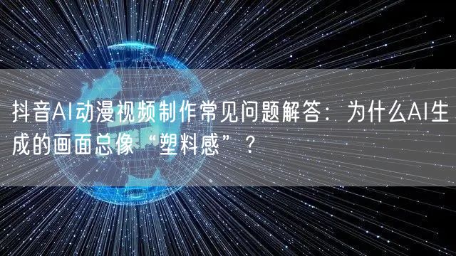 抖音AI动漫视频制作常见问题解答：为什么AI生成的画面总像“塑料感”？