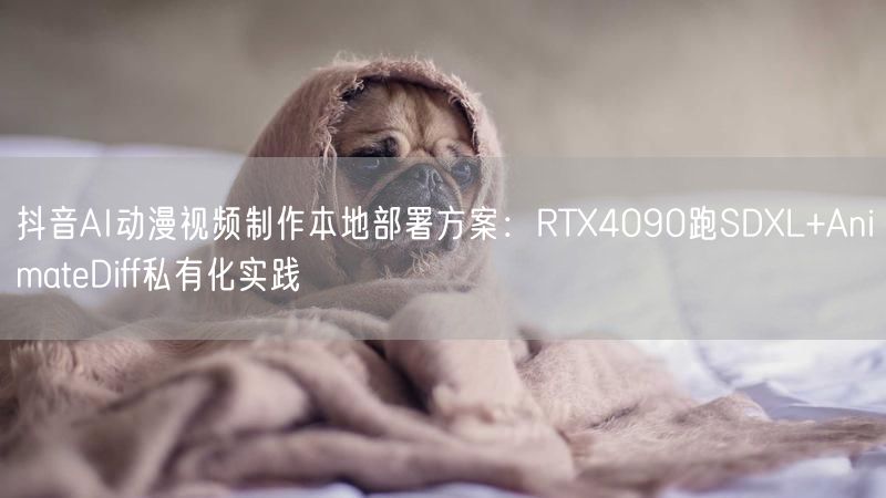 抖音AI动漫视频制作本地部署方案：RTX4090跑SDXL+AnimateDiff私有化实践