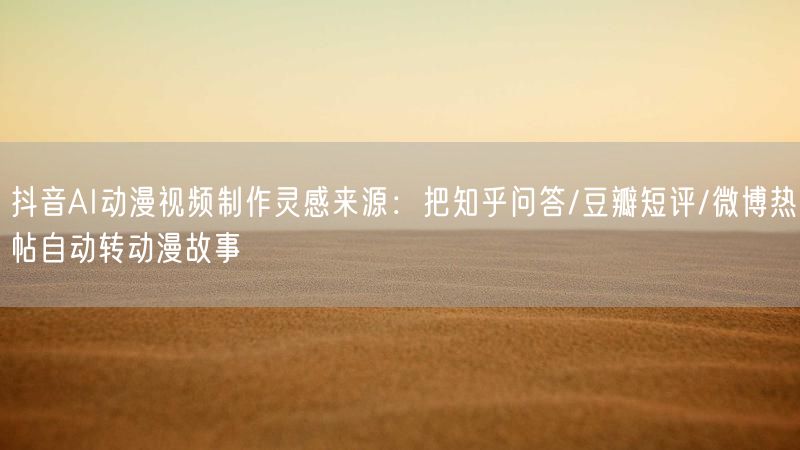 抖音AI动漫视频制作灵感来源：把知乎问答/豆瓣短评/微博热帖自动转动漫故事