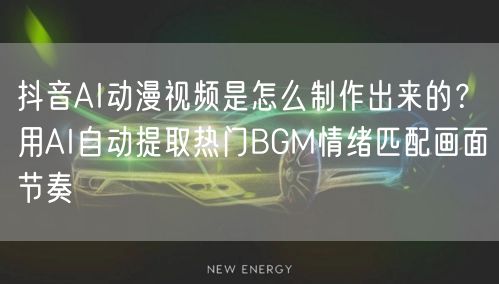 抖音AI动漫视频是怎么制作出来的？用AI自动提取热门BGM情绪匹配画面节奏