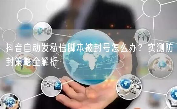 抖音自动发私信脚本被封号怎么办？实测防封策略全解析