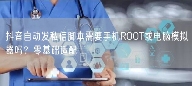 抖音自动发私信脚本需要手机ROOT或电脑模拟器吗？零基础适配