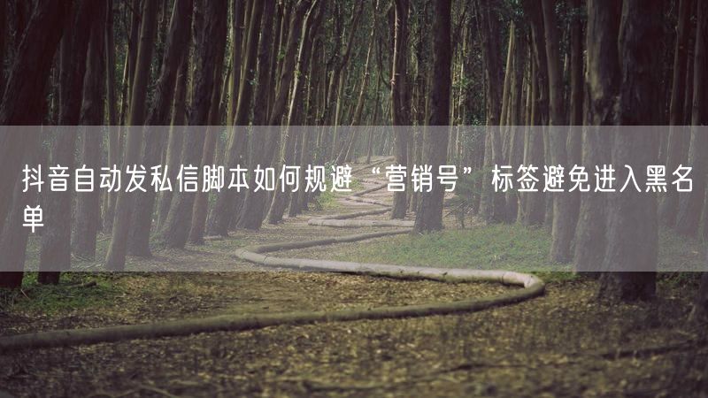 抖音自动发私信脚本如何规避“营销号”标签避免进入黑名单