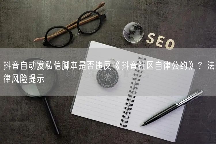 抖音自动发私信脚本是否违反《抖音社区自律公约》？法律风险提示