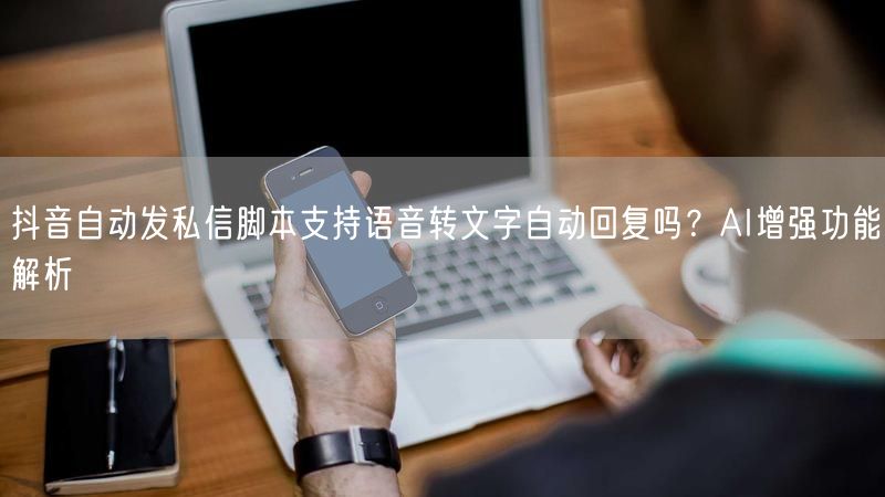 抖音自动发私信脚本支持语音转文字自动回复吗？AI增强功能解析