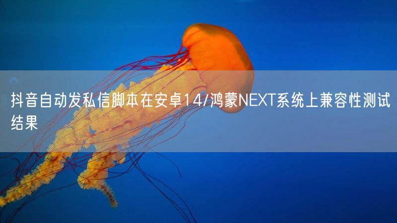 抖音自动发私信脚本在安卓14/鸿蒙NEXT系统上兼容性测试结果