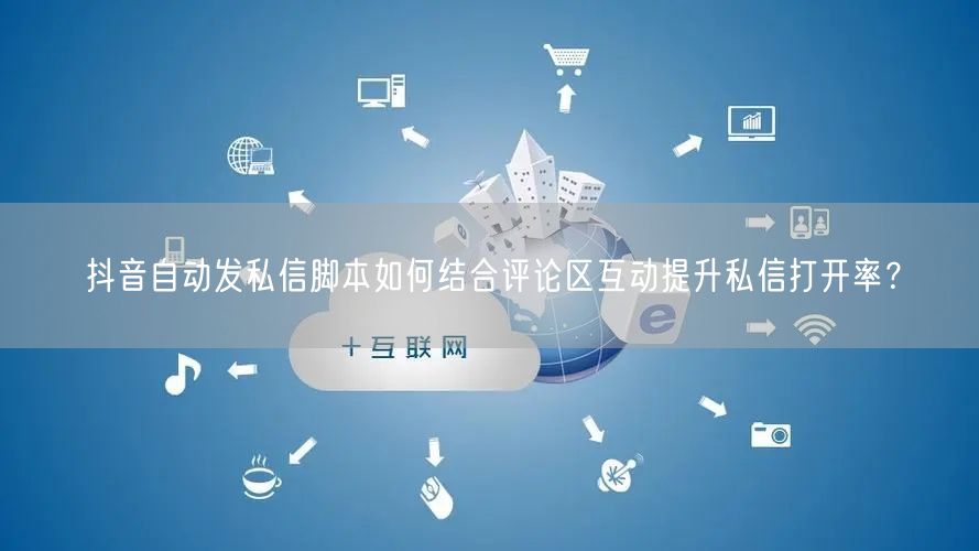 抖音自动发私信脚本如何结合评论区互动提升私信打开率？