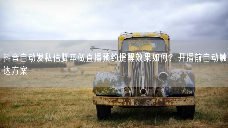 抖音自动发私信脚本做直播预约提醒效果如何？开播前自动触达方案