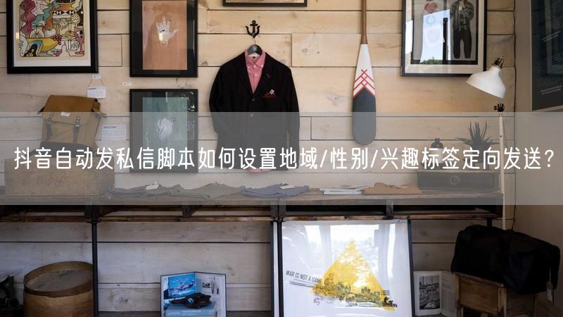 抖音自动发私信脚本如何设置地域/性别/兴趣标签定向发送？