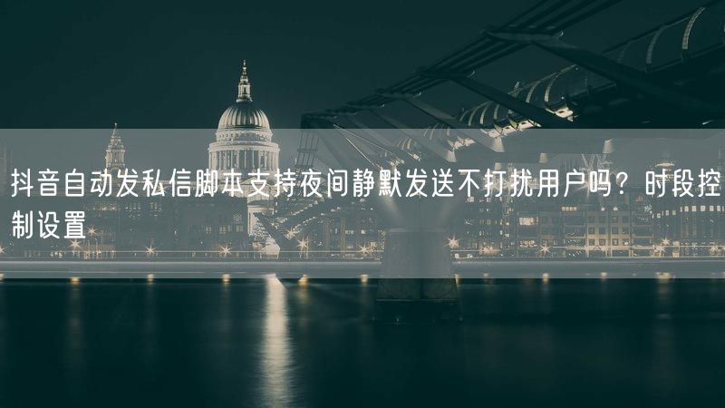 抖音自动发私信脚本支持夜间静默发送不打扰用户吗？时段控制设置