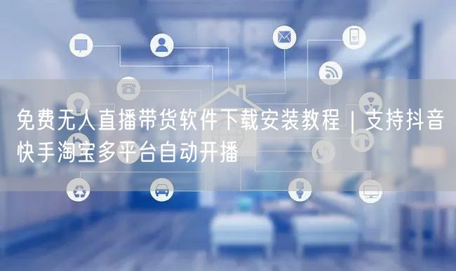 免费无人直播带货软件下载安装教程｜支持抖音快手淘宝多平台自动开播
