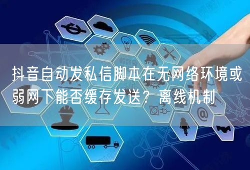 抖音自动发私信脚本在无网络环境或弱网下能否缓存发送？离线机制