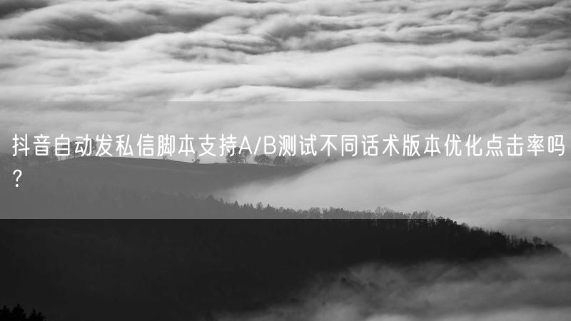 抖音自动发私信脚本支持A/B测试不同话术版本优化点击率吗？