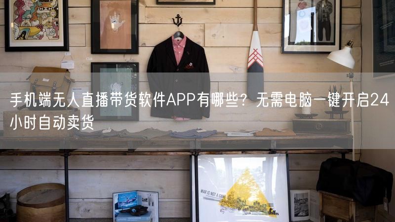 手机端无人直播带货软件APP有哪些？无需电脑一键开启24小时自动卖货