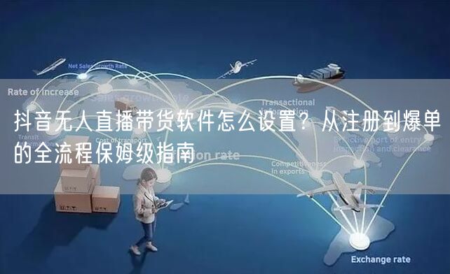 抖音无人直播带货软件怎么设置？从注册到爆单的全流程保姆级指南
