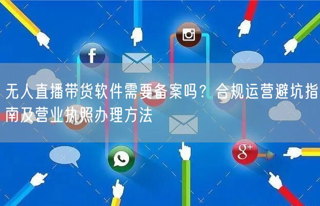 无人直播带货软件需要备案吗？合规运营避坑指南及营业执照办理方法