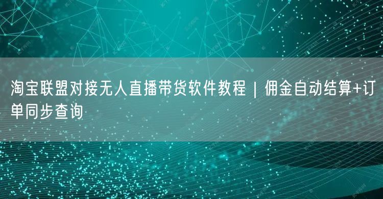 淘宝联盟对接无人直播带货软件教程｜佣金自动结算+订单同步查询