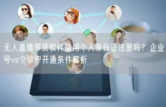无人直播带货软件能用个人身份证注册吗？企业号vs个体户开通条件解析