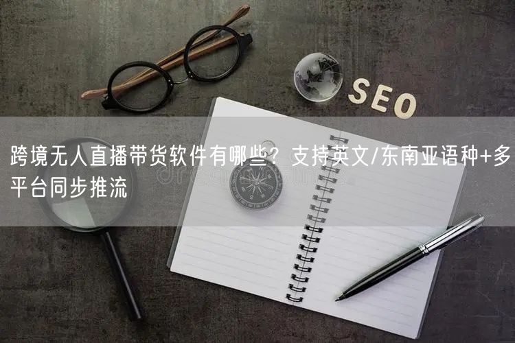 跨境无人直播带货软件有哪些？支持英文/东南亚语种+多平台同步推流