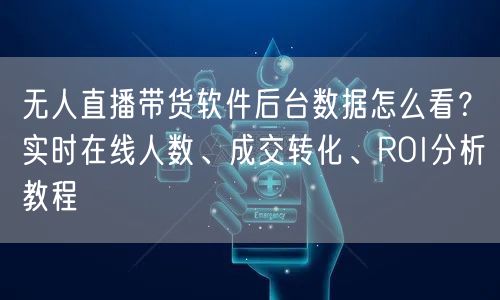 无人直播带货软件后台数据怎么看？实时在线人数、成交转化、ROI分析教程