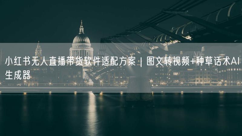 小红书无人直播带货软件适配方案｜图文转视频+种草话术AI生成器