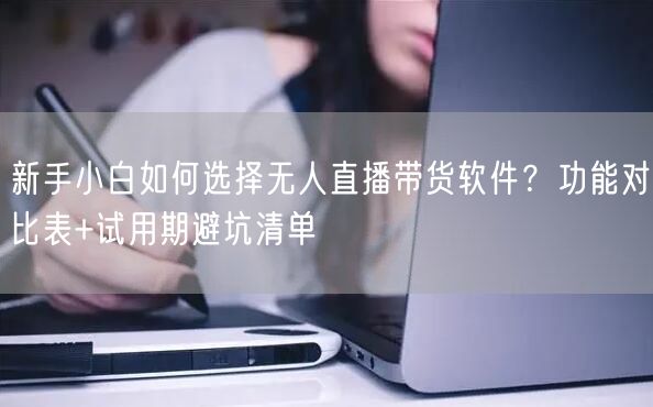 新手小白如何选择无人直播带货软件？功能对比表+试用期避坑清单