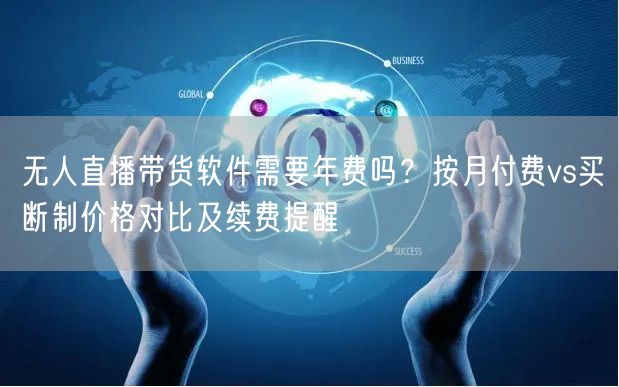 无人直播带货软件需要年费吗？按月付费vs买断制价格对比及续费提醒