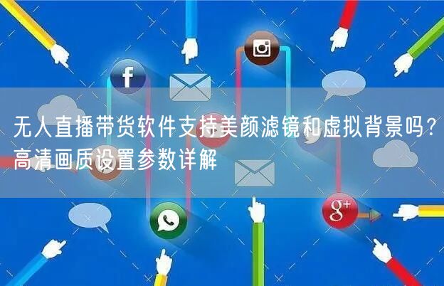 无人直播带货软件支持美颜滤镜和虚拟背景吗？高清画质设置参数详解
