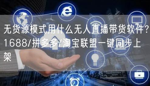 无货源模式用什么无人直播带货软件？1688/拼多多/淘宝联盟一键同步上架