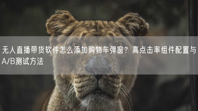 无人直播带货软件怎么添加购物车弹窗？高点击率组件配置与A/B测试方法