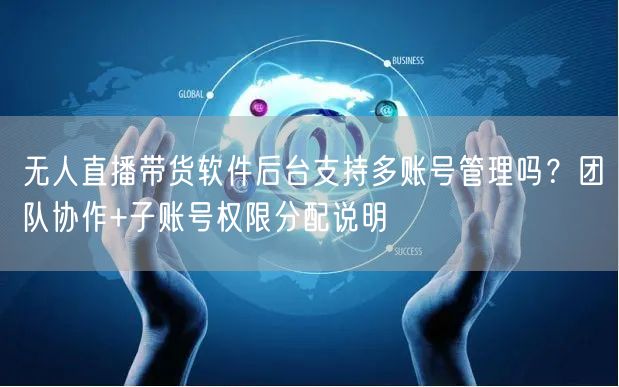 无人直播带货软件后台支持多账号管理吗？团队协作+子账号权限分配说明
