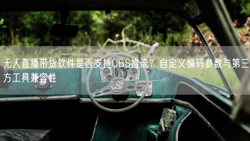 无人直播带货软件是否支持OBS推流？自定义编码参数与第三方工具兼容性