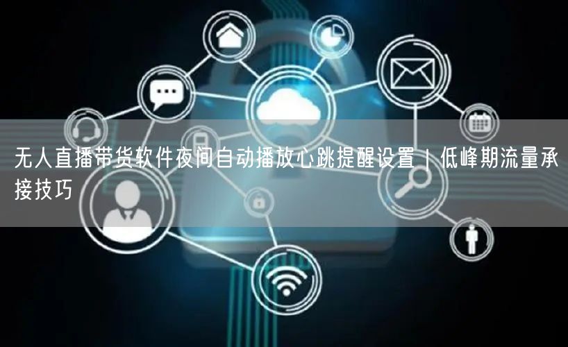 无人直播带货软件夜间自动播放心跳提醒设置｜低峰期流量承接技巧