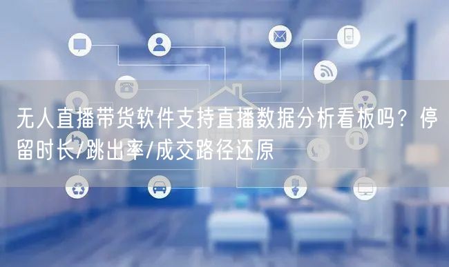 无人直播带货软件支持直播数据分析看板吗？停留时长/跳出率/成交路径还原