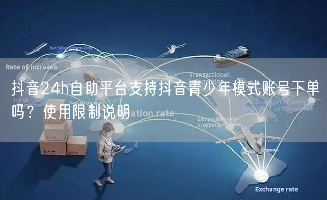 抖音24h自助平台支持抖音青少年模式账号下单吗？使用限制说明