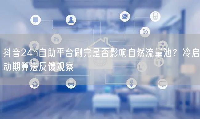 抖音24h自助平台刷完是否影响自然流量池？冷启动期算法反馈观察