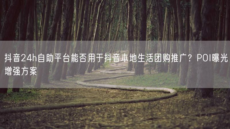 抖音24h自助平台能否用于抖音本地生活团购推广？POI曝光增强方案
