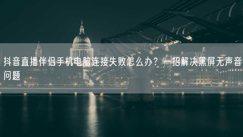 抖音直播伴侣手机电脑连接失败怎么办？一招解决黑屏无声音问题