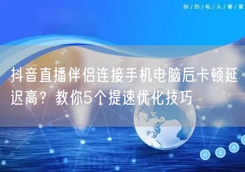 抖音直播伴侣连接手机电脑后卡顿延迟高？教你5个提速优化技巧