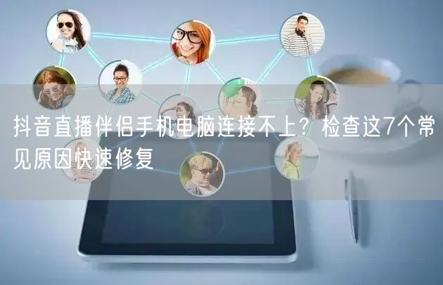 抖音直播伴侣手机电脑连接不上？检查这7个常见原因快速修复