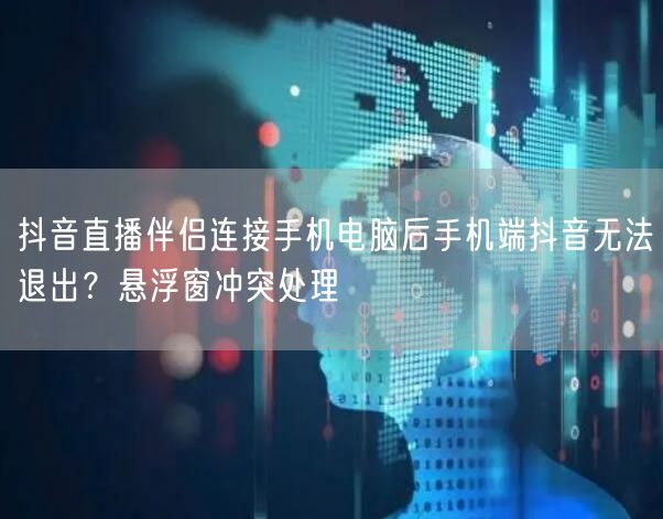 抖音直播伴侣连接手机电脑后手机端抖音无法退出？悬浮窗冲突处理