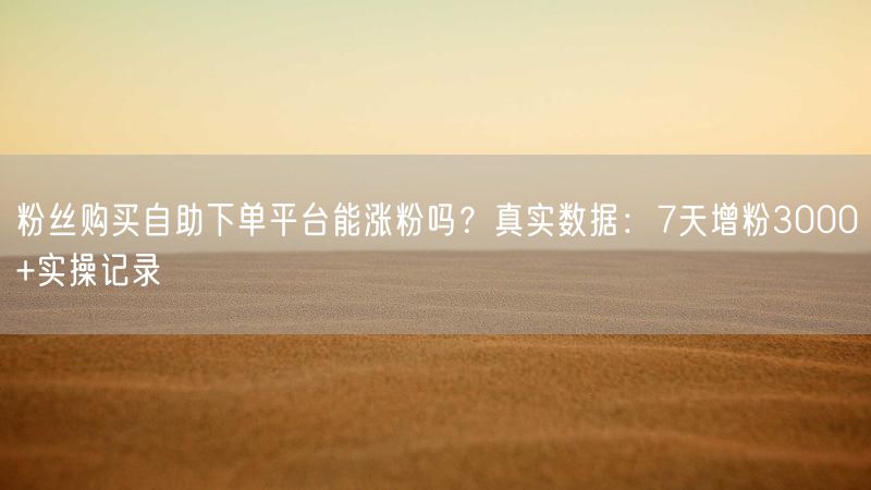 粉丝购买自助下单平台能涨粉吗？真实数据：7天增粉3000+实操记录