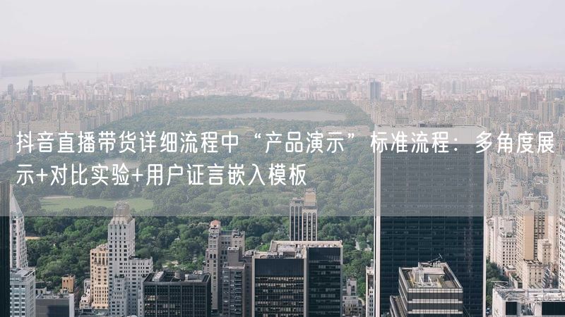 抖音直播带货详细流程中“产品演示”标准流程：多角度展示+对比实验+用户证言嵌入模板