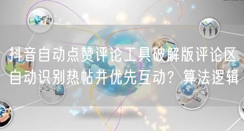 抖音自动点赞评论工具破解版评论区自动识别热帖并优先互动？算法逻辑