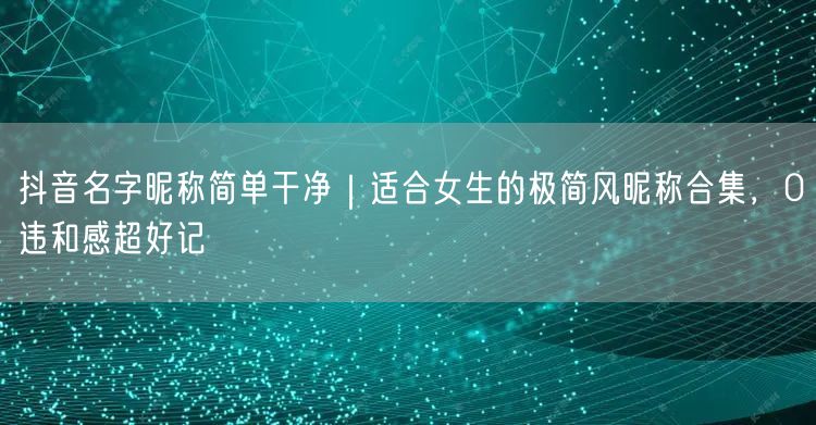 抖音名字昵称简单干净｜适合女生的极简风昵称合集，0违和感超好记