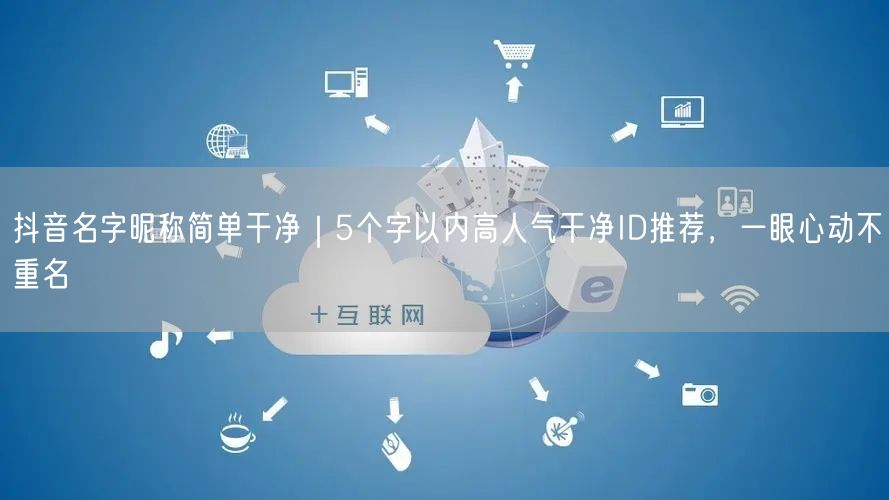 抖音名字昵称简单干净｜5个字以内高人气干净ID推荐，一眼心动不重名