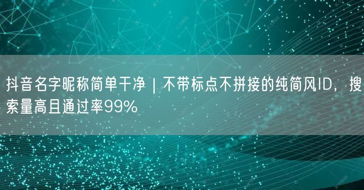 抖音名字昵称简单干净｜不带标点不拼接的纯简风ID，搜索量高且通过率99%