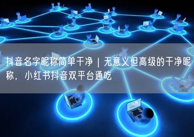 抖音名字昵称简单干净｜无意义但高级的干净昵称，小红书抖音双平台通吃