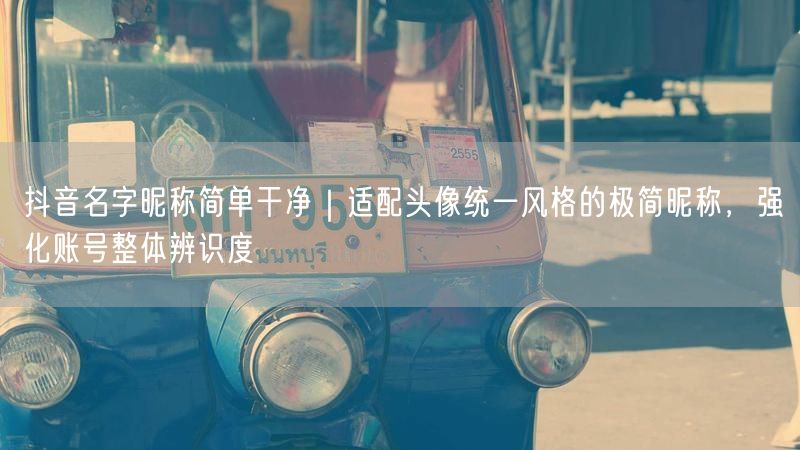 抖音名字昵称简单干净｜适配头像统一风格的极简昵称，强化账号整体辨识度